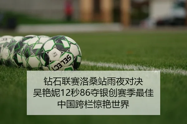 钻石联赛洛桑站雨夜对决 吴艳妮12秒86夺银创赛季最佳 中国跨栏惊艳世界